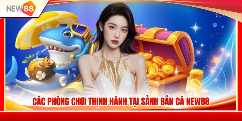 Top phòng bắn cá NEW88 được nhiều người chơi lựa chọn 