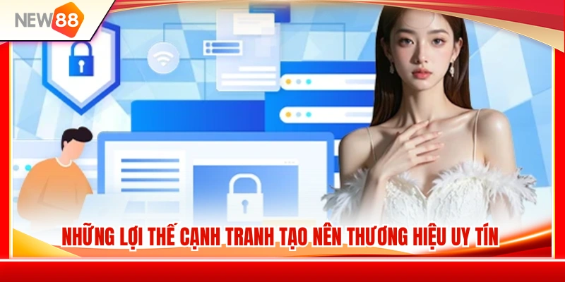 Thế mạnh cốt lõi góp phần xây dựng uy tín thương hiệu 